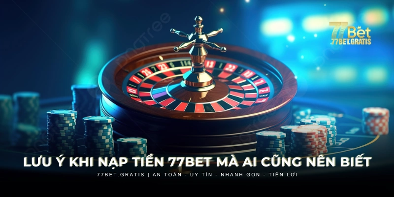 Nạp tiền 77BET cần lưu ý thông tin để hạn chế rủi ro